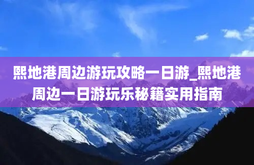 熙地港周边游玩攻略一日游_熙地港周边一日游玩乐秘籍实用指南