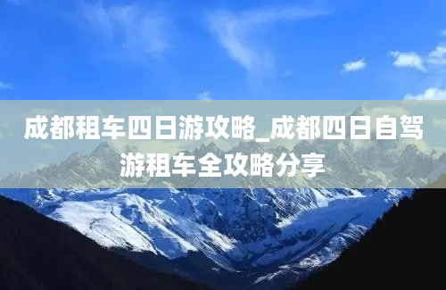 成都租车四日游攻略_成都四日自驾游租车全攻略分享