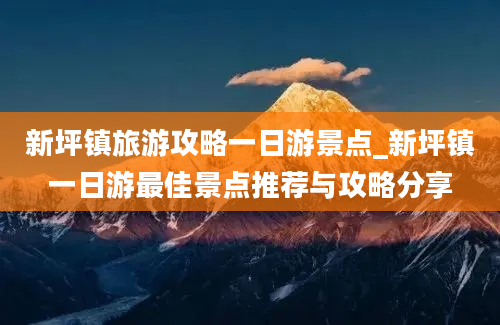 新坪镇旅游攻略一日游景点_新坪镇一日游最佳景点推荐与攻略分享