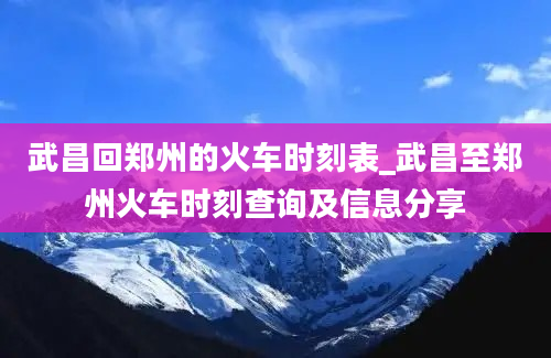 武昌回郑州的火车时刻表_武昌至郑州火车时刻查询及信息分享