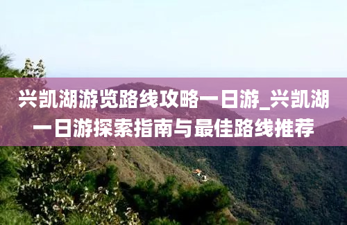 兴凯湖游览路线攻略一日游_兴凯湖一日游探索指南与最佳路线推荐