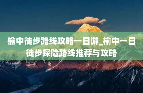 榆中徒步路线攻略一日游_榆中一日徒步探险路线推荐与攻略