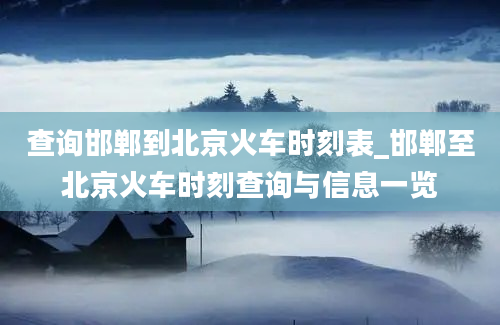 查询邯郸到北京火车时刻表_邯郸至北京火车时刻查询与信息一览