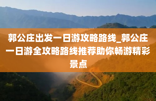 郭公庄出发一日游攻略路线_郭公庄一日游全攻略路线推荐助你畅游精彩景点