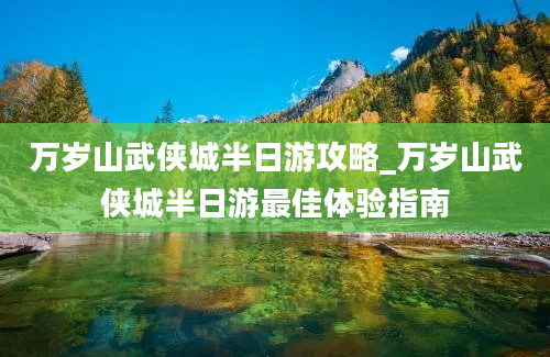 万岁山武侠城半日游攻略_万岁山武侠城半日游最佳体验指南