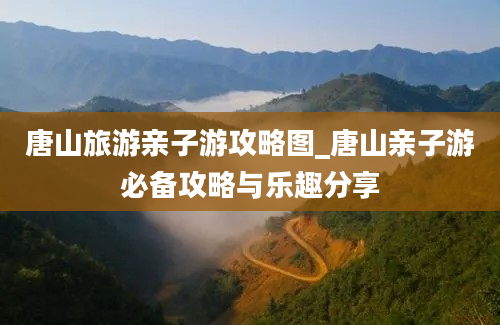 唐山旅游亲子游攻略图_唐山亲子游必备攻略与乐趣分享