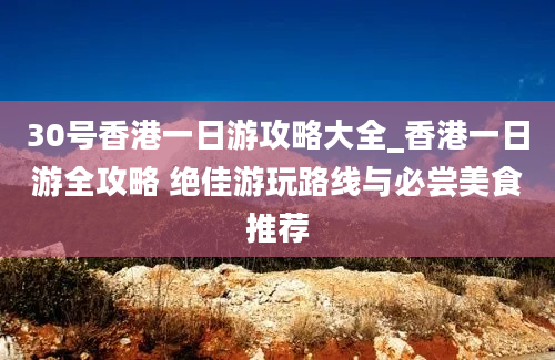 30号香港一日游攻略大全_香港一日游全攻略 绝佳游玩路线与必尝美食推荐