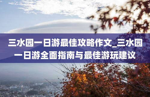 三水园一日游最佳攻略作文_三水园一日游全面指南与最佳游玩建议