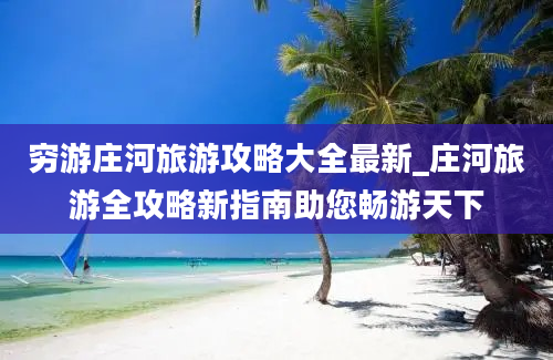 穷游庄河旅游攻略大全最新_庄河旅游全攻略新指南助您畅游天下