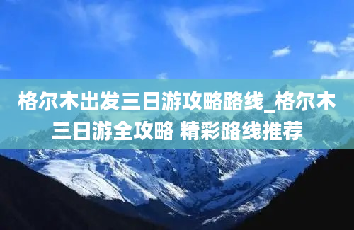 格尔木出发三日游攻略路线_格尔木三日游全攻略 精彩路线推荐