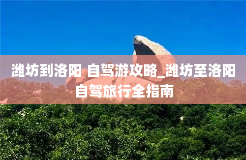 潍坊到洛阳 自驾游攻略_潍坊至洛阳自驾旅行全指南