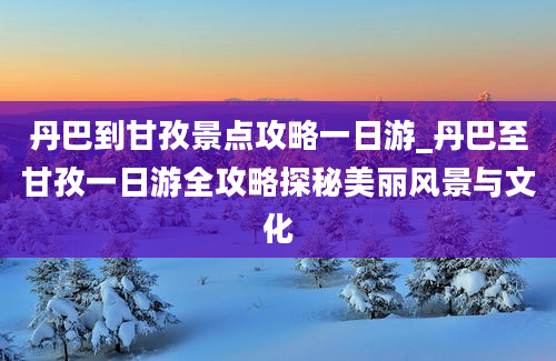 丹巴到甘孜景点攻略一日游_丹巴至甘孜一日游全攻略探秘美丽风景与文化