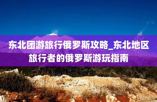 东北团游旅行俄罗斯攻略_东北地区旅行者的俄罗斯游玩指南