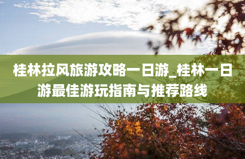 桂林拉风旅游攻略一日游_桂林一日游最佳游玩指南与推荐路线