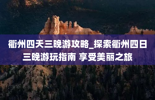 衢州四天三晚游攻略_探索衢州四日三晚游玩指南 享受美丽之旅