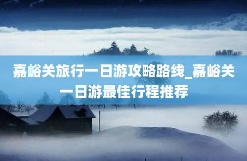 嘉峪关旅行一日游攻略路线_嘉峪关一日游最佳行程推荐