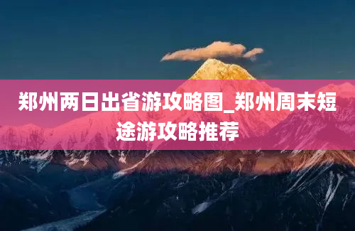 郑州两日出省游攻略图_郑州周末短途游攻略推荐