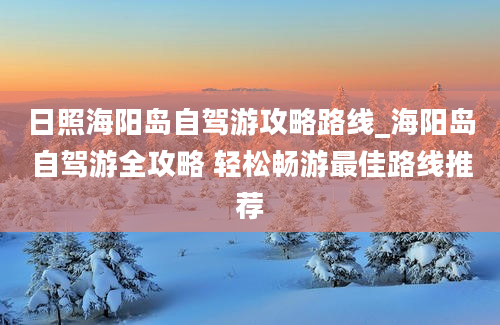 日照海阳岛自驾游攻略路线_海阳岛自驾游全攻略 轻松畅游最佳路线推荐