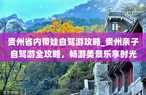 贵州省内带娃自驾游攻略_贵州亲子自驾游全攻略，畅游美景乐享时光