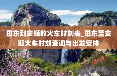 田东到安顺的火车时刻表_田东至安顺火车时刻查询与出发安排