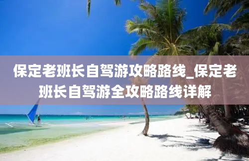 保定老班长自驾游攻略路线_保定老班长自驾游全攻略路线详解