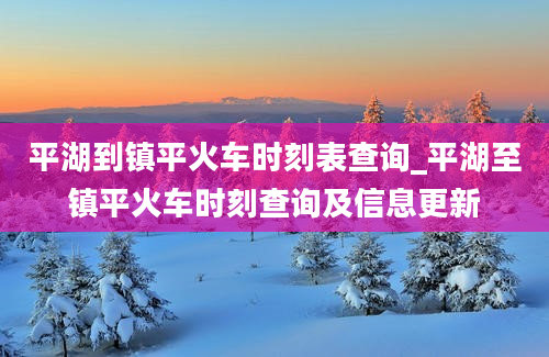 平湖到镇平火车时刻表查询_平湖至镇平火车时刻查询及信息更新