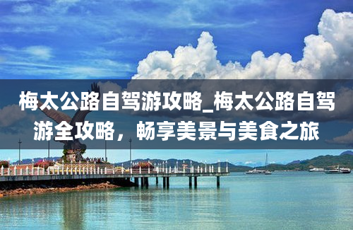 梅太公路自驾游攻略_梅太公路自驾游全攻略，畅享美景与美食之旅