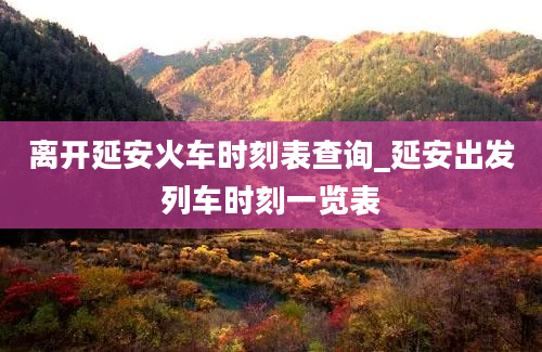 离开延安火车时刻表查询_延安出发列车时刻一览表