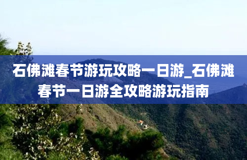 石佛滩春节游玩攻略一日游_石佛滩春节一日游全攻略游玩指南