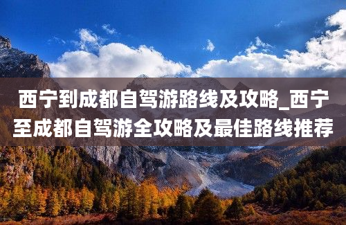 西宁到成都自驾游路线及攻略_西宁至成都自驾游全攻略及最佳路线推荐