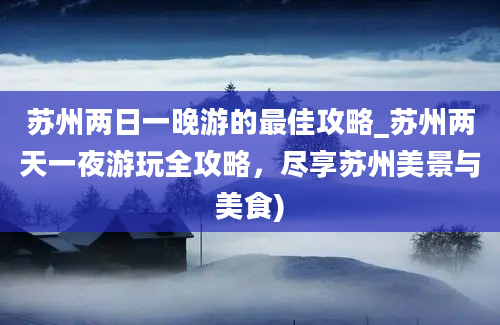 苏州两日一晚游的最佳攻略_苏州两天一夜游玩全攻略，尽享苏州美景与美食)