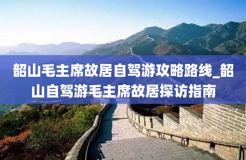 韶山毛主席故居自驾游攻略路线_韶山自驾游毛主席故居探访指南