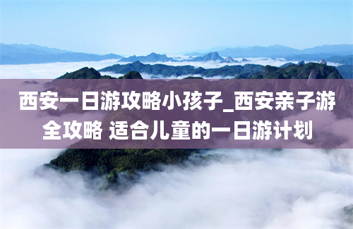 西安一日游攻略小孩子_西安亲子游全攻略 适合儿童的一日游计划