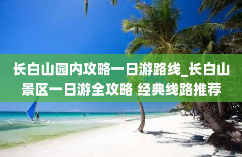 长白山园内攻略一日游路线_长白山景区一日游全攻略 经典线路推荐