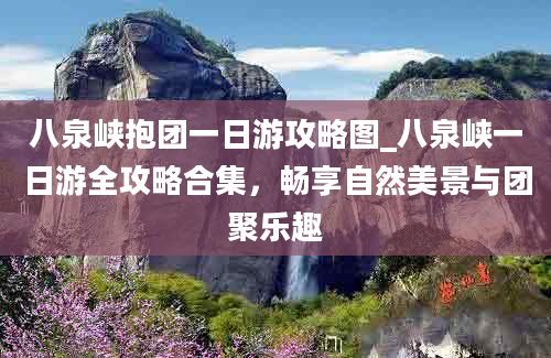 八泉峡抱团一日游攻略图_八泉峡一日游全攻略合集，畅享自然美景与团聚乐趣