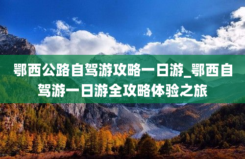 鄂西公路自驾游攻略一日游_鄂西自驾游一日游全攻略体验之旅