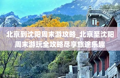 北京到沈阳周末游攻略_北京至沈阳周末游玩全攻略尽享旅途乐趣