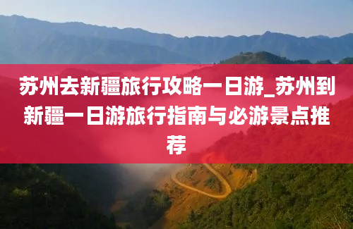 苏州去新疆旅行攻略一日游_苏州到新疆一日游旅行指南与必游景点推荐