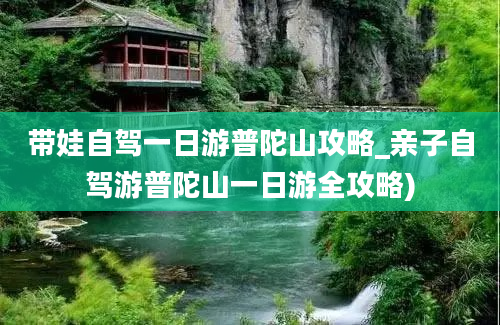 带娃自驾一日游普陀山攻略_亲子自驾游普陀山一日游全攻略)