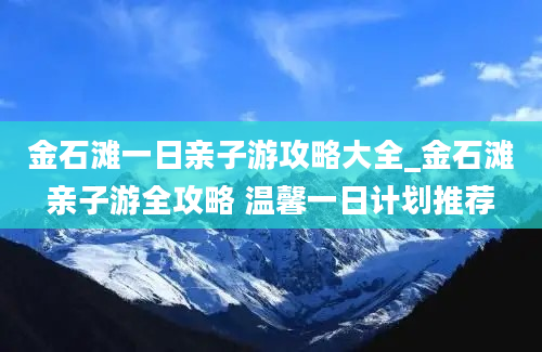 金石滩一日亲子游攻略大全_金石滩亲子游全攻略 温馨一日计划推荐