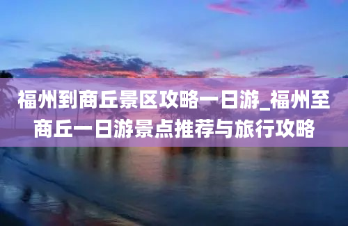 福州到商丘景区攻略一日游_福州至商丘一日游景点推荐与旅行攻略