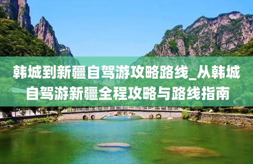 韩城到新疆自驾游攻略路线_从韩城自驾游新疆全程攻略与路线指南