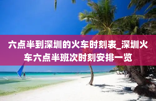 六点半到深圳的火车时刻表_深圳火车六点半班次时刻安排一览