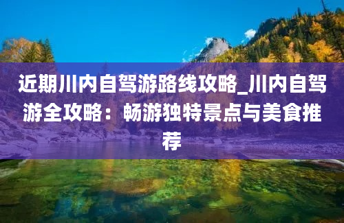 近期川内自驾游路线攻略_川内自驾游全攻略：畅游独特景点与美食推荐