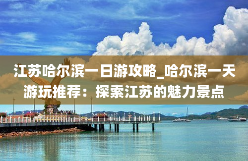 江苏哈尔滨一日游攻略_哈尔滨一天游玩推荐：探索江苏的魅力景点