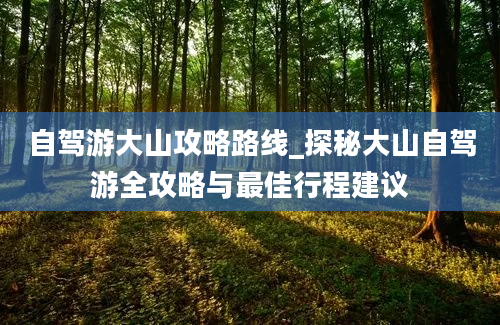 自驾游大山攻略路线_探秘大山自驾游全攻略与最佳行程建议