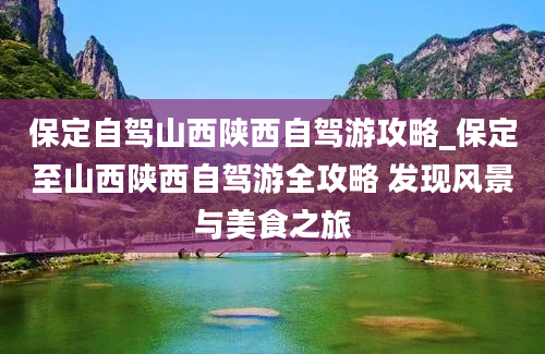 保定自驾山西陕西自驾游攻略_保定至山西陕西自驾游全攻略 发现风景与美食之旅