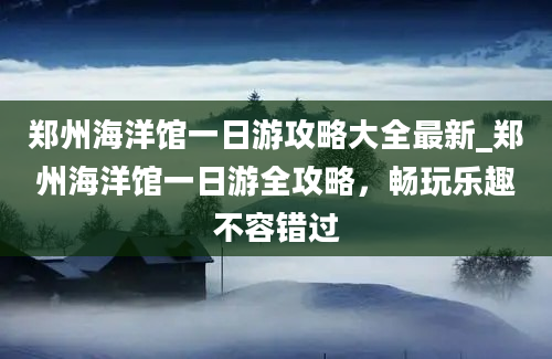 郑州海洋馆一日游攻略大全最新_郑州海洋馆一日游全攻略，畅玩乐趣不容错过