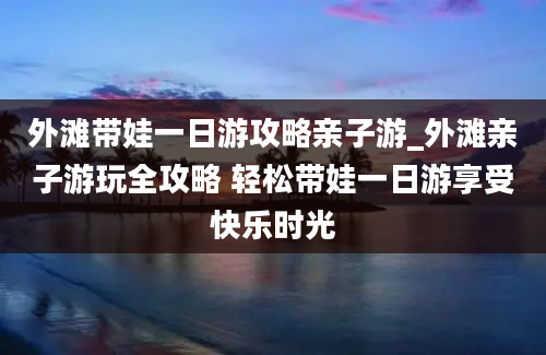 外滩带娃一日游攻略亲子游_外滩亲子游玩全攻略 轻松带娃一日游享受快乐时光