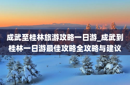 成武至桂林旅游攻略一日游_成武到桂林一日游最佳攻略全攻略与建议